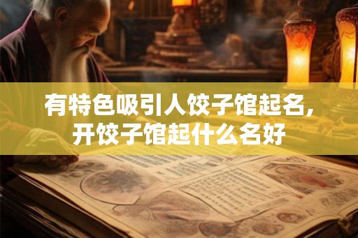 有特色吸引人饺子馆起名,开饺子馆起什么名好 有特色吸引人饺子馆起名,开饺子馆起什么名好
