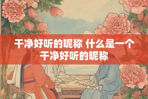 干净好听的昵称 什么是一个干净好听的昵称