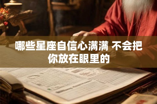 哪些星座自信心满满 不会把你放在眼里的 哪些星座自信心满满 不会把你放在眼里的