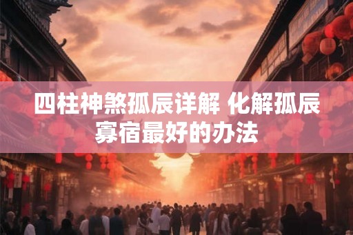 四柱神煞孤辰详解 化解孤辰寡宿最好的办法