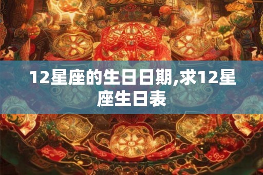 12星座的生日日期,求12星座生日表