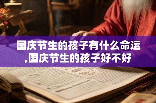 国庆节生的孩子有什么命运,国庆节生的孩子好不好