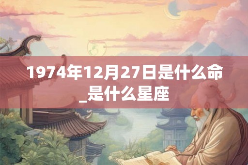 1974年12月27日是什么命_是什么星座