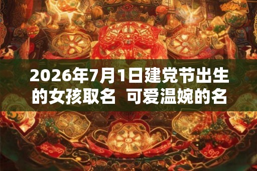 2026年7月1日建党节出生的女孩取名  可爱温婉的名字