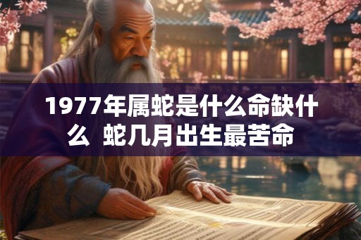 1977年属蛇是什么命缺什么  蛇几月出生最苦命