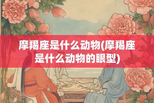 摩羯座是什么动物(摩羯座是什么动物的眼型)