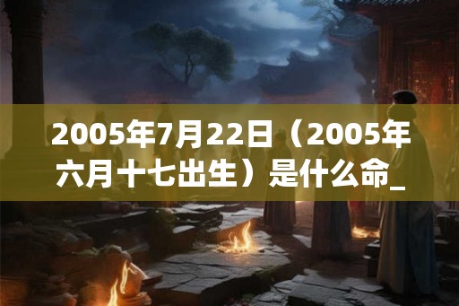 2005年7月22日（2005年六月十七出生）是什么命_命运如何