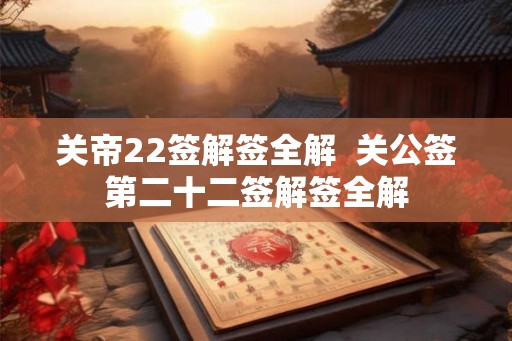 关帝22签解签全解  关公签第二十二签解签全解