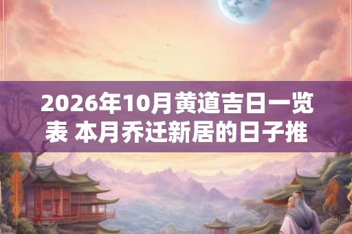 2026年10月黄道吉日一览表 本月乔迁新居的日子推荐