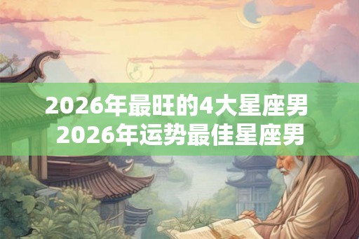 2026年最旺的4大星座男 2026年运势最佳星座男 2026年最旺的4大星座男 2026年运势最佳星座男