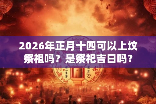2026年正月十四可以上坟祭祖吗？是祭祀吉日吗？