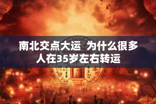 南北交点大运  为什么很多人在35岁左右转运