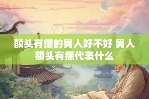 额头有痣的男人好不好 男人额头有痣代表什么