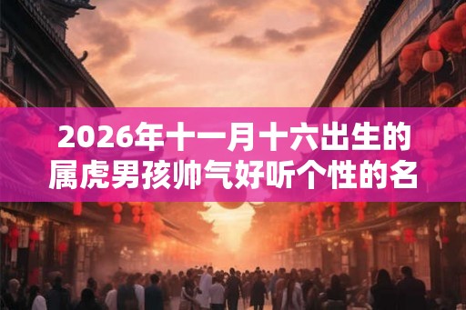 2026年十一月十六出生的属虎男孩帅气好听个性的名字精选 2026年十一月十六出生的属虎男孩帅气好听个性的名字精选