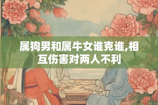 属狗男和属牛女谁克谁,相互伤害对两人不利
