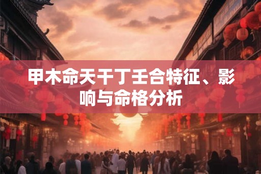 甲木命天干丁壬合特征、影响与命格分析