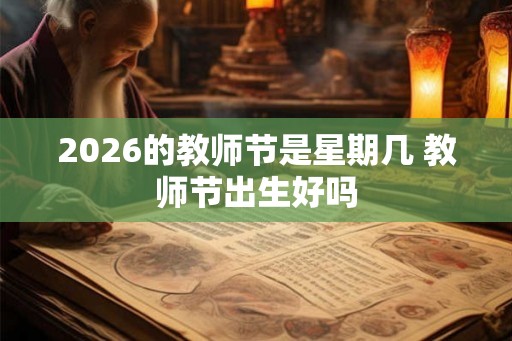 2026的教师节是星期几 教师节出生好吗 2026的教师节是星期几 教师节出生好吗