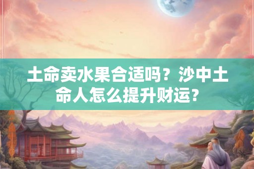 土命卖水果合适吗?沙中土命人怎么提升财运? 土命卖水果合适吗?沙中土命人怎么提升财运?