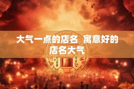 大气一点的店名  寓意好的店名大气