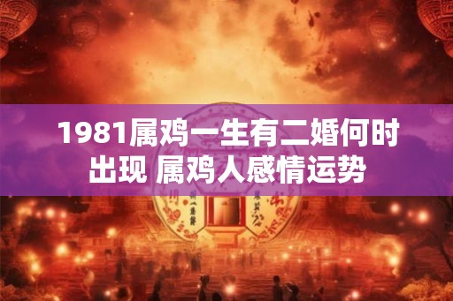 1981属鸡一生有二婚何时出现 属鸡人感情运势
