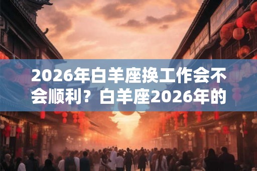 2026年白羊座换工作会不会顺利？白羊座2026年的幸运数字是什么？