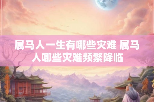 属马人一生有哪些灾难 属马人哪些灾难频繁降临