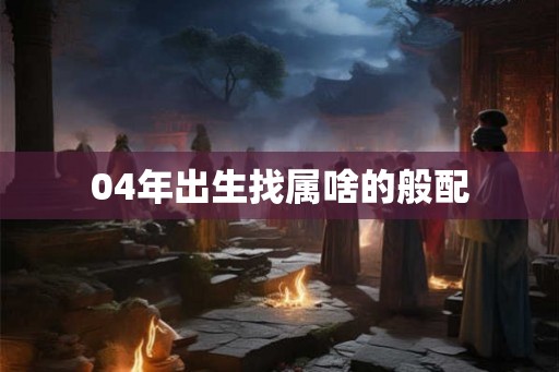 04年出生找属啥的般配