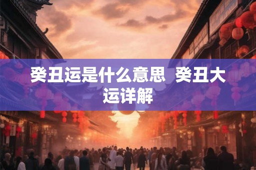 癸丑运是什么意思 癸丑大运详解 癸丑运是什么意思 癸丑大运详解