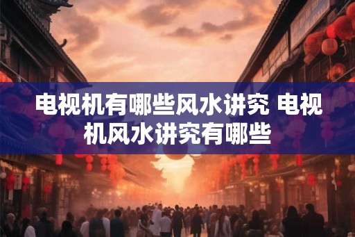 电视机有哪些风水讲究 电视机风水讲究有哪些