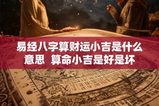 易经八字算财运小吉是什么意思  算命小吉是好是坏