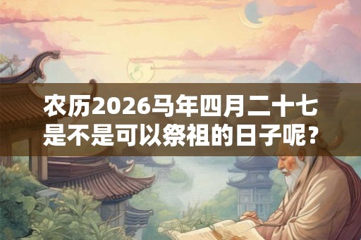 农历2026马年四月二十七是不是可以祭祖的日子呢？