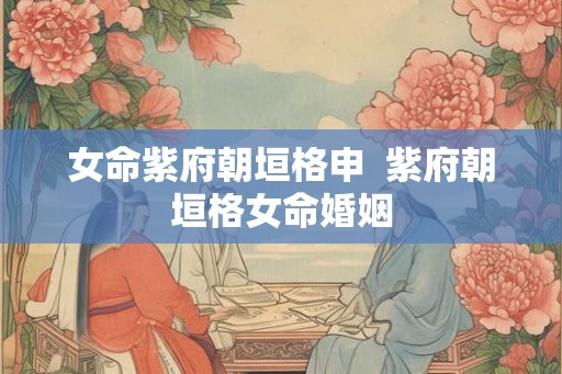 女命紫府朝垣格申  紫府朝垣格女命婚姻