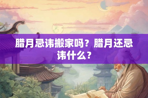 腊月忌讳搬家吗？腊月还忌讳什么？