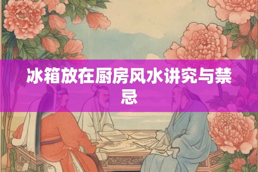 冰箱放在厨房风水讲究与禁忌