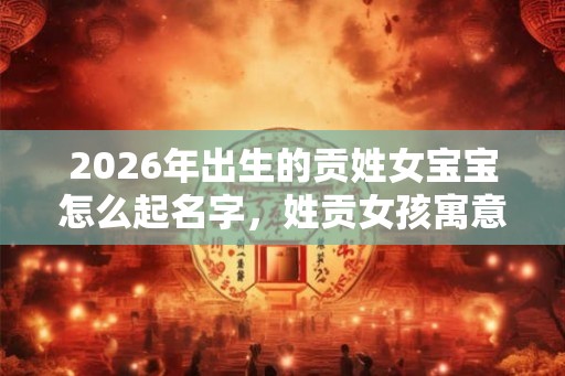 2026年出生的贡姓女宝宝怎么起名字，姓贡女孩寓意好的名字