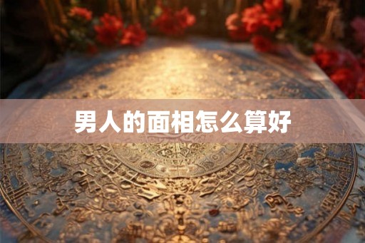 男人的面相怎么算好