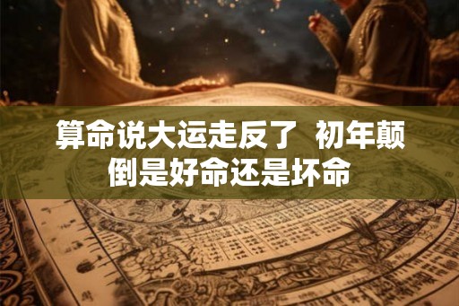 算命说大运走反了  初年颠倒是好命还是坏命