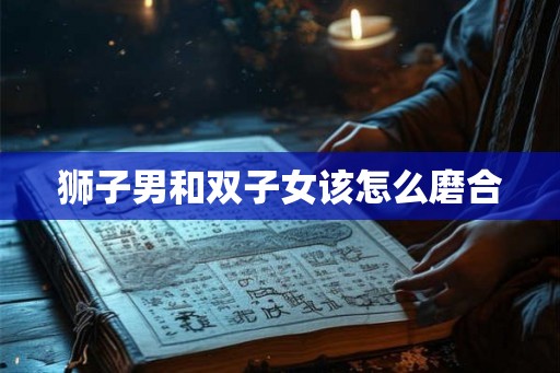 狮子男和双子女该怎么磨合