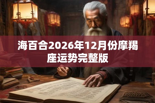 海百合2026年12月份摩羯座运势完整版 海百合2026年12月份摩羯座运势完整版