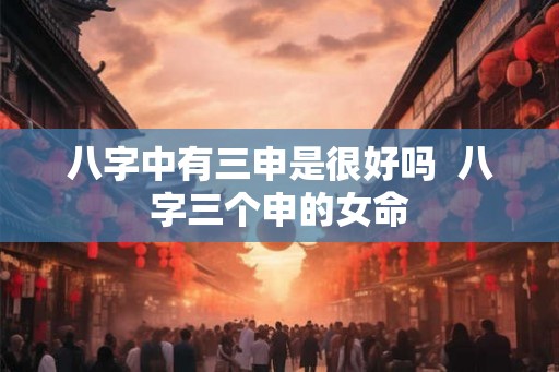 八字中有三申是很好吗  八字三个申的女命