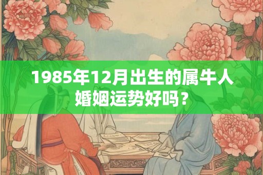 1985年12月出生的属牛人婚姻运势好吗？