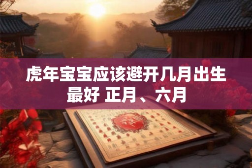 虎年宝宝应该避开几月出生最好 正月、六月 虎年宝宝应该避开几月出生最好 正月、六月