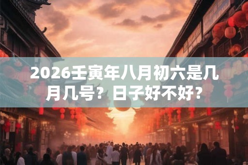 2026壬寅年八月初六是几月几号？日子好不好？