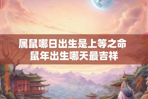 属鼠哪日出生是上等之命 鼠年出生哪天最吉祥