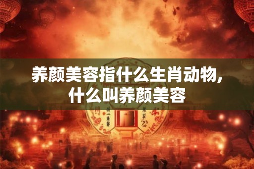 养颜美容指什么生肖动物,什么叫养颜美容