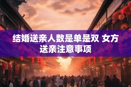 结婚送亲人数是单是双 女方送亲注意事项