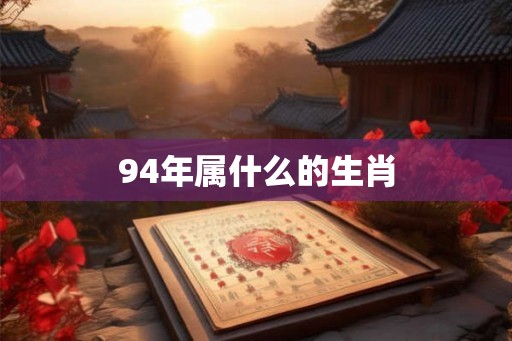 94年属什么的生肖 94年属什么的生肖
