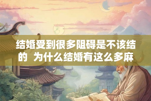 结婚受到很多阻碍是不该结的  为什么结婚有这么多麻烦事
