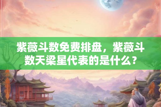 紫薇斗数免费排盘，紫薇斗数天梁星代表的是什么？