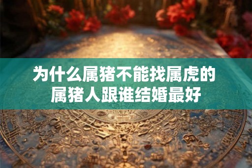 为什么属猪不能找属虎的 属猪人跟谁结婚最好 为什么属猪不能找属虎的 属猪人跟谁结婚最好